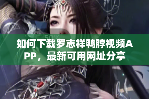 如何下载罗志祥鸭脖视频APP，最新可用网址分享