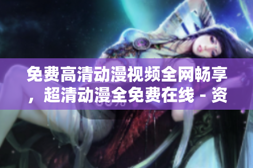免费高清动漫视频全网畅享，超清动漫全免费在线 - 资源分享！