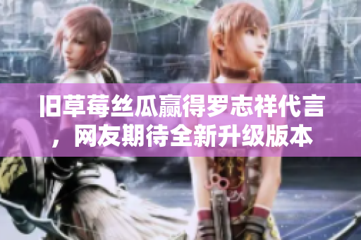 旧草莓丝瓜赢得罗志祥代言，网友期待全新升级版本