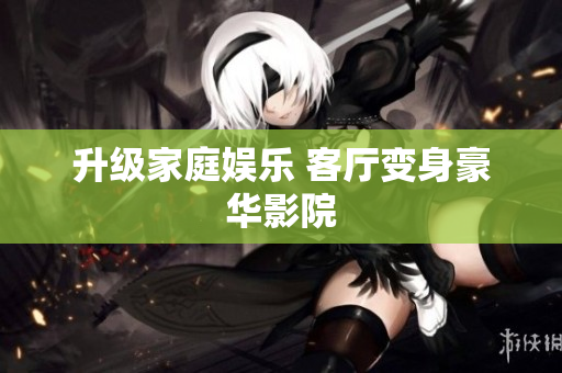 升级家庭娱乐 客厅变身豪华影院