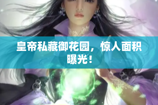皇帝私藏御花园，惊人面积曝光！