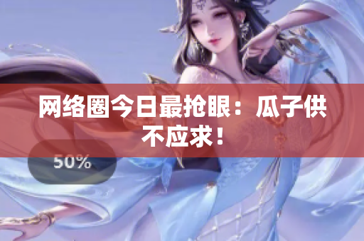 网络圈今日最抢眼：瓜子供不应求！