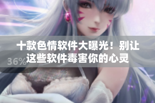 十款色情软件大曝光！别让这些软件毒害你的心灵