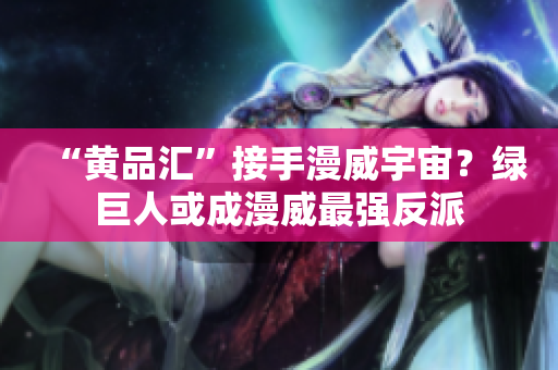 “黄品汇”接手漫威宇宙？绿巨人或成漫威最强反派