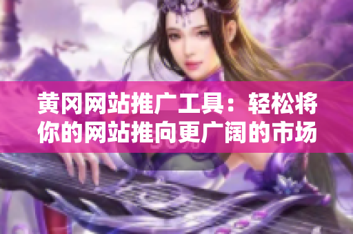 黄冈网站推广工具：轻松将你的网站推向更广阔的市场