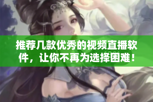 推荐几款优秀的视频直播软件，让你不再为选择困难！