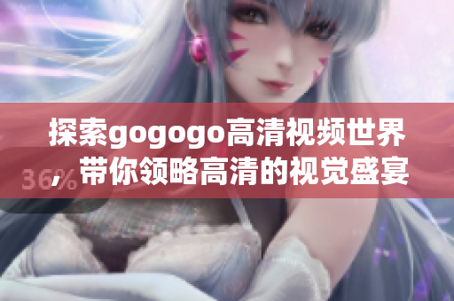 探索gogogo高清视频世界，带你领略高清的视觉盛宴