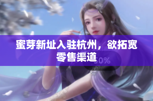 蜜芽新址入驻杭州，欲拓宽零售渠道