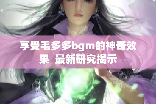 享受毛多多bgm的神奇效果  最新研究揭示