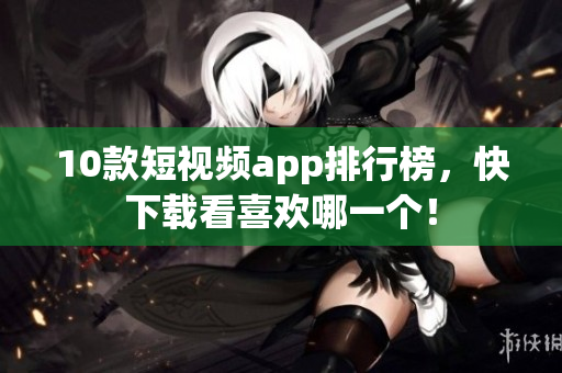 10款短视频app排行榜，快下载看喜欢哪一个！