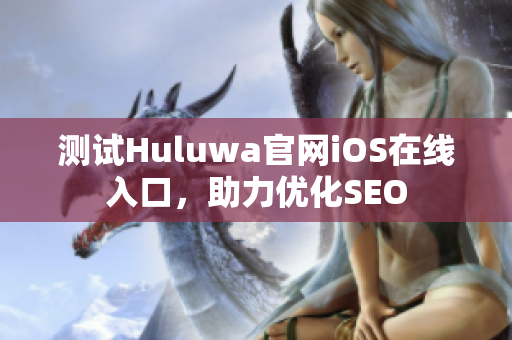 测试Huluwa官网iOS在线入口，助力优化SEO