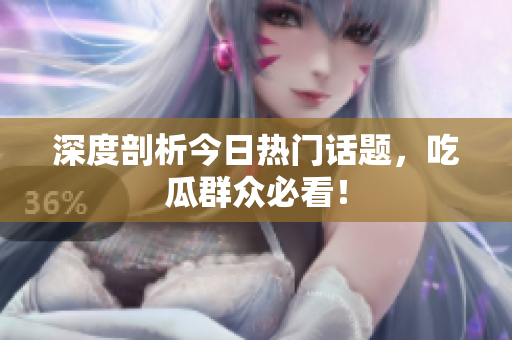 深度剖析今日热门话题，吃瓜群众必看！