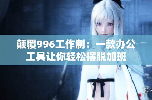 颠覆996工作制：一款办公工具让你轻松摆脱加班