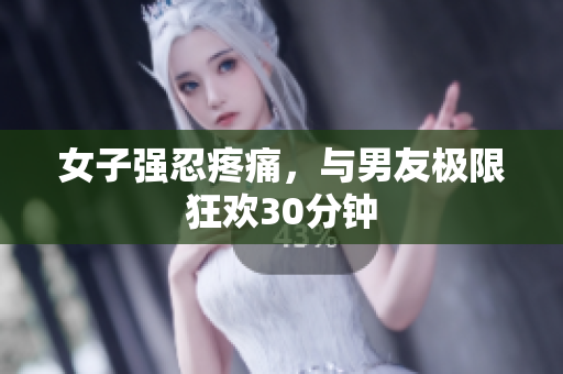 女子强忍疼痛，与男友极限狂欢30分钟