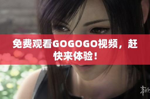 免费观看GOGOGO视频，赶快来体验！
