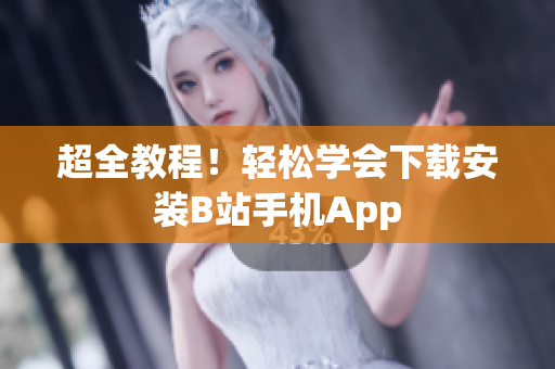 超全教程！轻松学会下载安装B站手机App