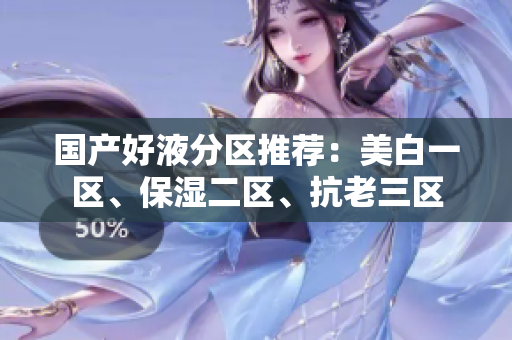 国产好液分区推荐：美白一区、保湿二区、抗老三区