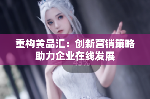 重构黄品汇：创新营销策略助力企业在线发展