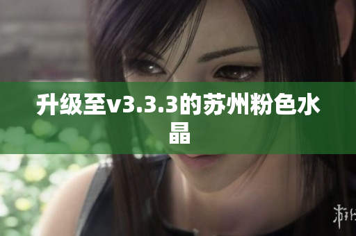升级至v3.3.3的苏州粉色水晶