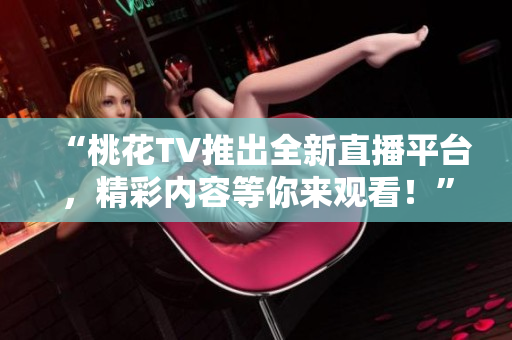 “桃花TV推出全新直播平台，精彩内容等你来观看！”