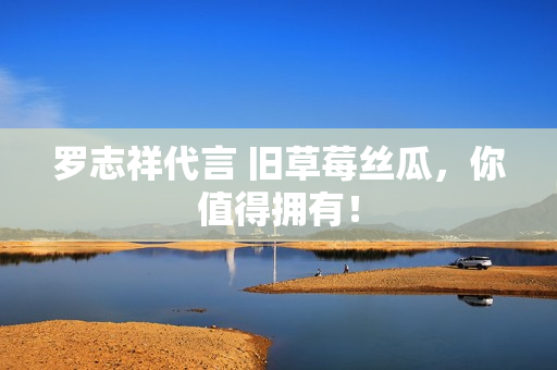 罗志祥代言 旧草莓丝瓜，你值得拥有！