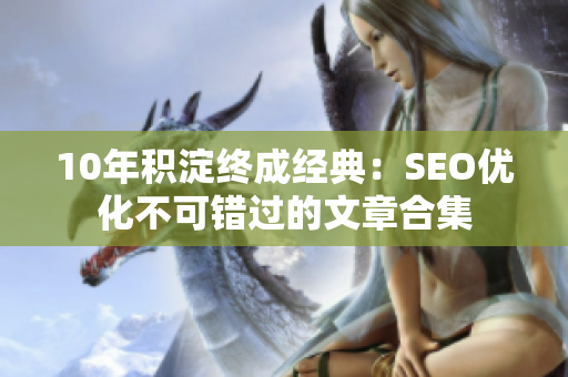 10年积淀终成经典：SEO优化不可错过的文章合集