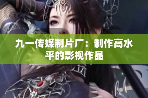 九一传媒制片厂：制作高水平的影视作品