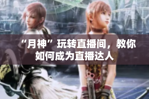 “月神”玩转直播间，教你如何成为直播达人