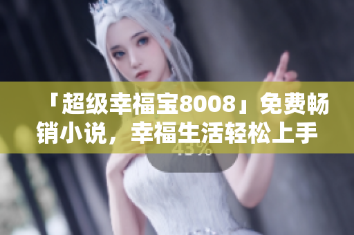 「超级幸福宝8008」免费畅销小说，幸福生活轻松上手！