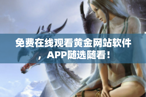 免费在线观看黄金网站软件，APP随选随看！