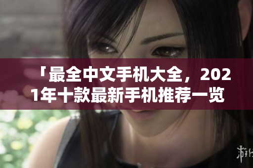 「最全中文手机大全，2021年十款最新手机推荐一览」