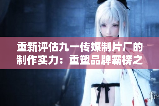 重新评估九一传媒制片厂的制作实力：重塑品牌霸榜之路