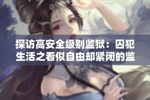 探访高安全级别监狱：囚犯生活之看似自由却紧闭的监狱