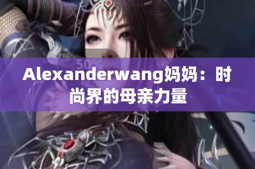 Alexanderwang妈妈：时尚界的母亲力量