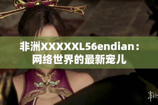 非洲XXXXXL56endian：网络世界的最新宠儿