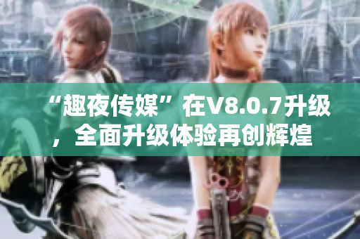 “趣夜传媒”在V8.0.7升级，全面升级体验再创辉煌