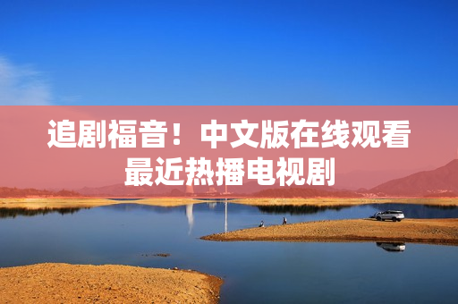 追剧福音！中文版在线观看最近热播电视剧