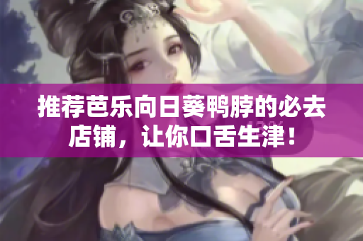 推荐芭乐向日葵鸭脖的必去店铺，让你口舌生津！