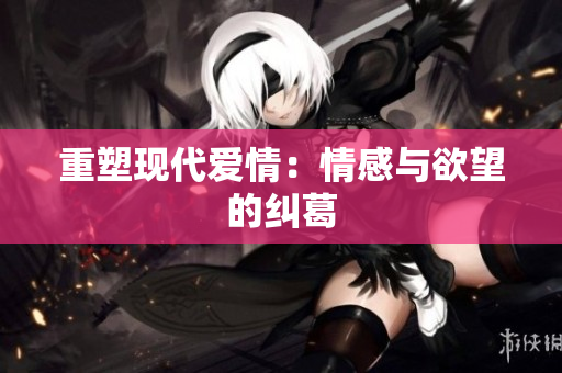 重塑现代爱情：情感与欲望的纠葛