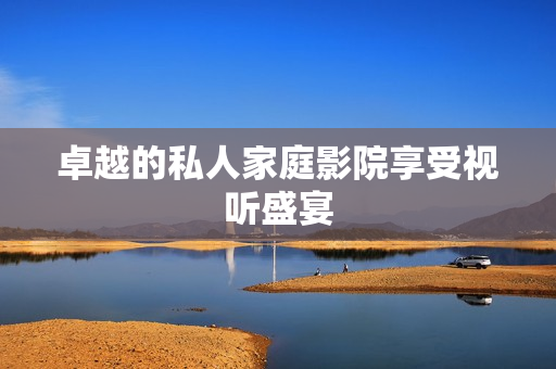 卓越的私人家庭影院享受视听盛宴
