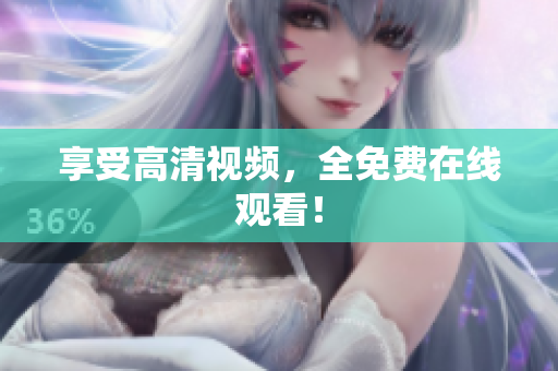享受高清视频，全免费在线观看！