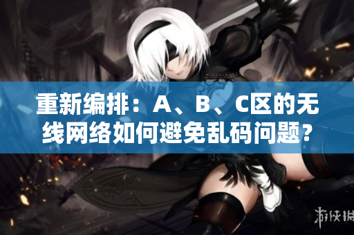 重新编排：A、B、C区的无线网络如何避免乱码问题？