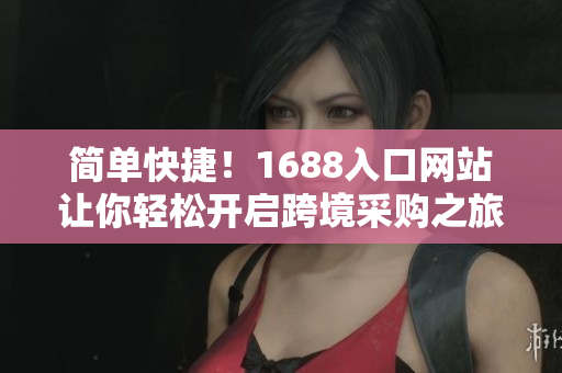 简单快捷！1688入口网站让你轻松开启跨境采购之旅