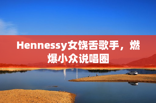 Hennessy女饶舌歌手，燃爆小众说唱圈