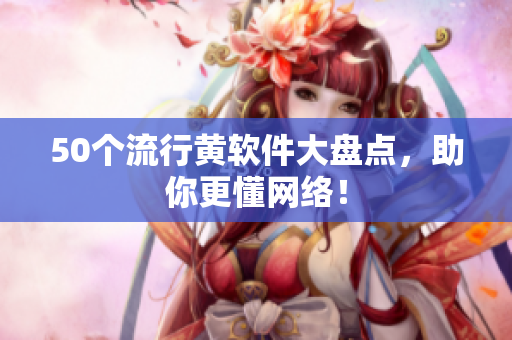 50个流行黄软件大盘点，助你更懂网络！