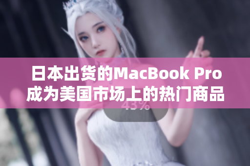 日本出货的MacBook Pro成为美国市场上的热门商品