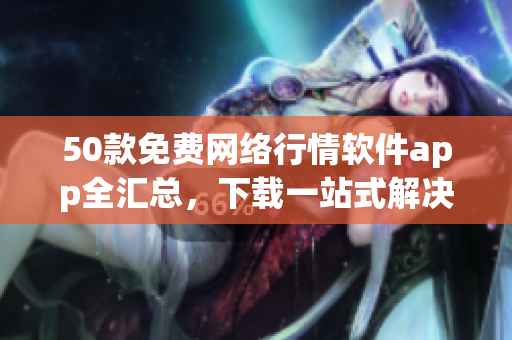 50款免费网络行情软件app全汇总，下载一站式解决！