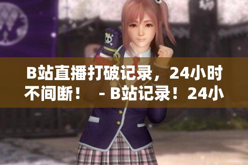 B站直播打破记录，24小时不间断！  - B站记录！24小时直播间不间断创新高