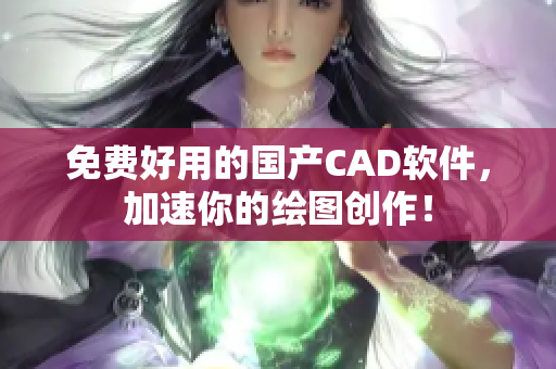 免费好用的国产CAD软件，加速你的绘图创作！