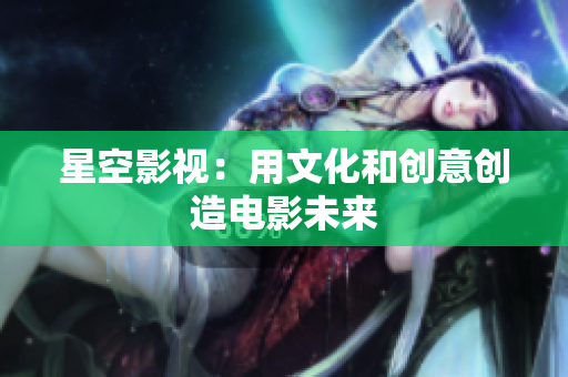星空影视：用文化和创意创造电影未来